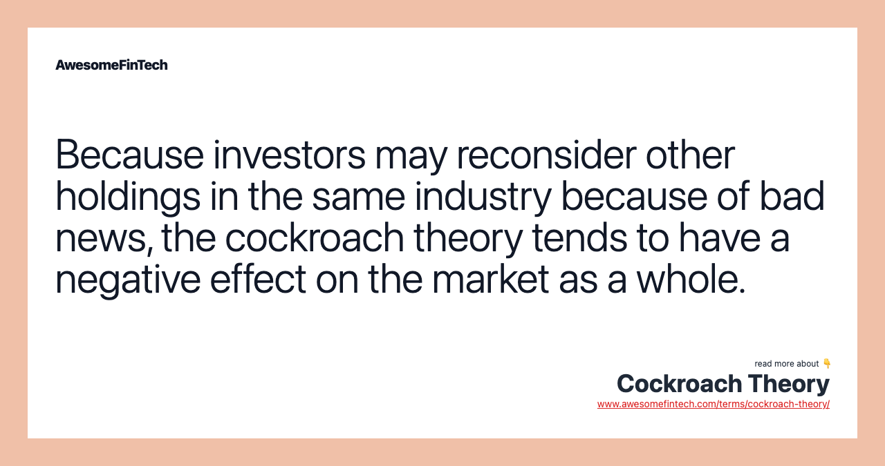Because investors may reconsider other holdings in the same industry because of bad news, the cockroach theory tends to have a negative effect on the market as a whole.