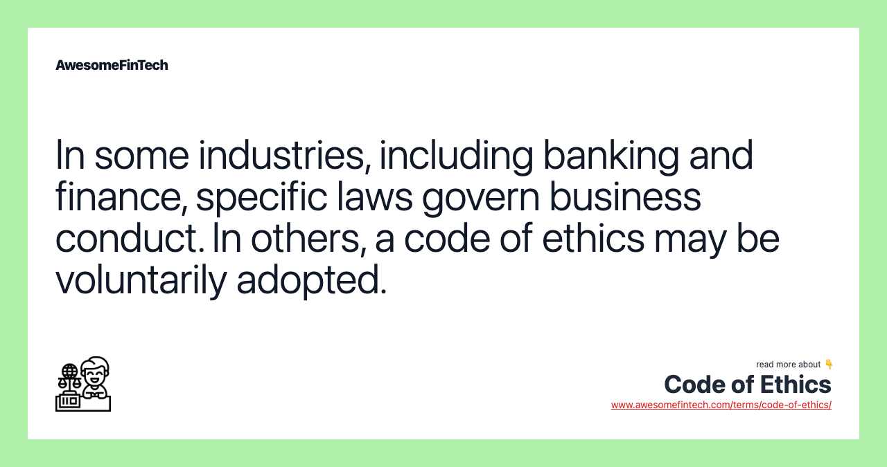 In some industries, including banking and finance, specific laws govern business conduct. In others, a code of ethics may be voluntarily adopted.
