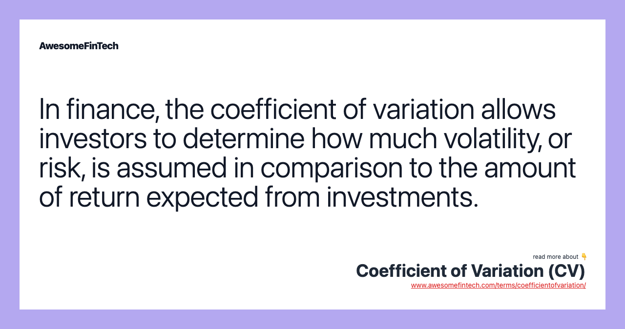 In finance, the coefficient of variation allows investors to determine how much volatility, or risk, is assumed in comparison to the amount of return expected from investments.