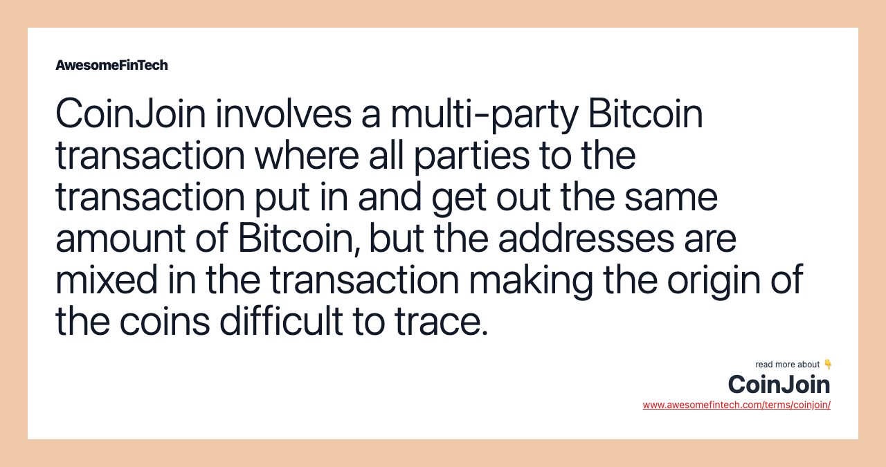 CoinJoin involves a multi-party Bitcoin transaction where all parties to the transaction put in and get out the same amount of Bitcoin, but the addresses are mixed in the transaction making the origin of the coins difficult to trace.