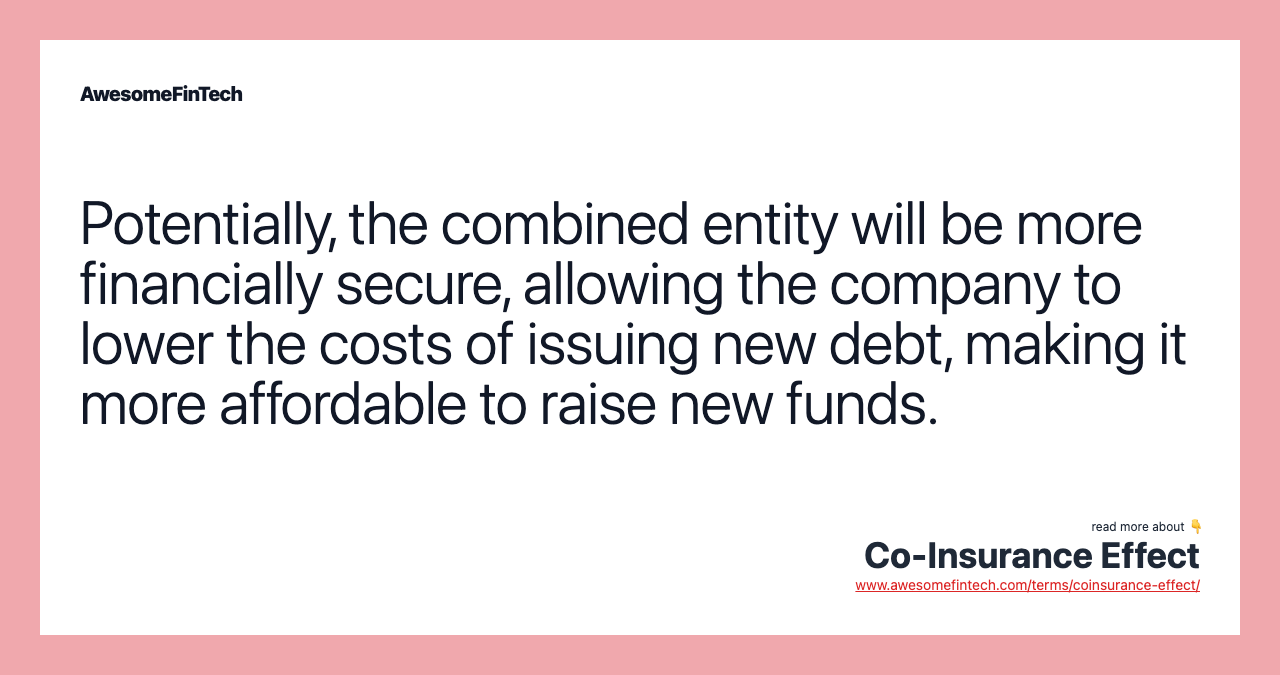 Potentially, the combined entity will be more financially secure, allowing the company to lower the costs of issuing new debt, making it more affordable to raise new funds.