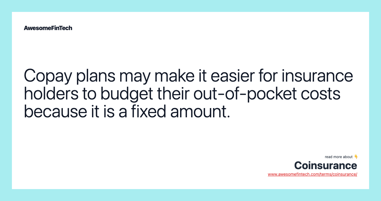 Copay plans may make it easier for insurance holders to budget their out-of-pocket costs because it is a fixed amount.
