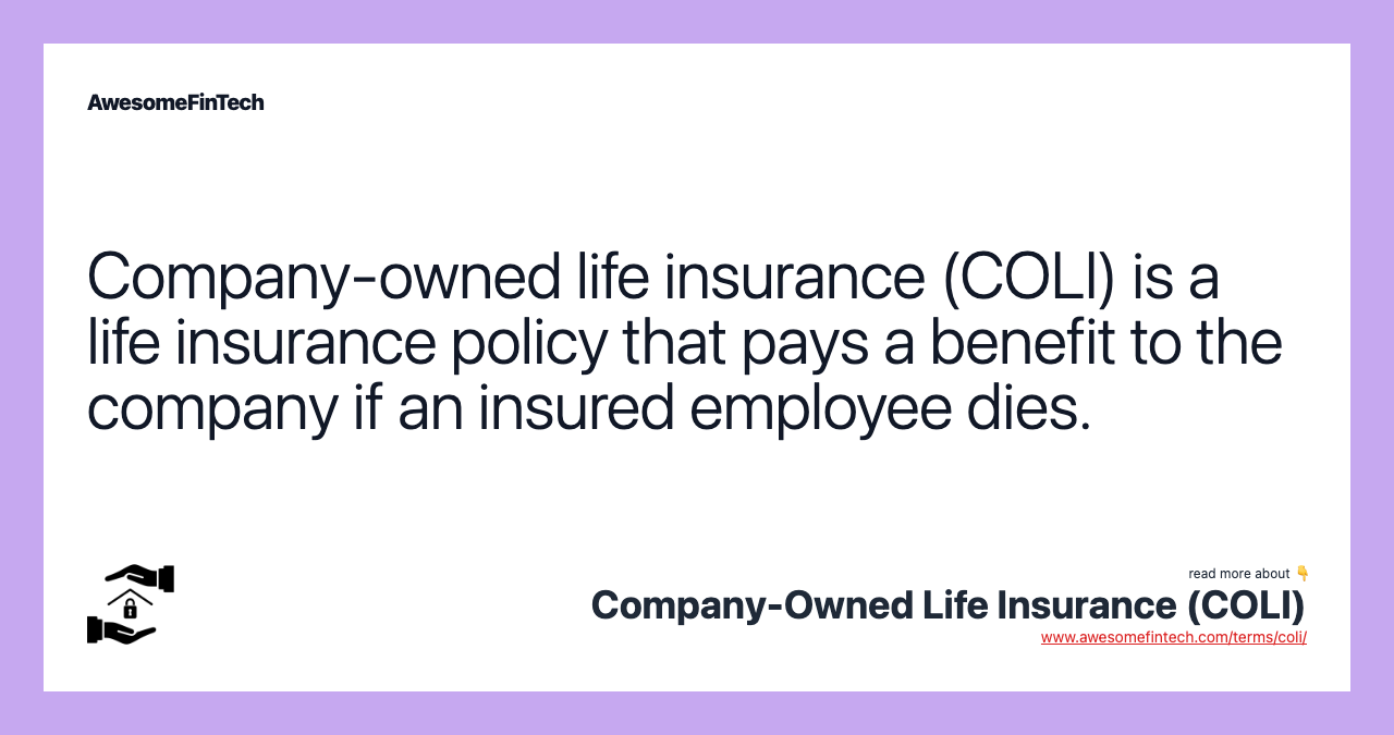 Company-owned life insurance (COLI) is a life insurance policy that pays a benefit to the company if an insured employee dies.