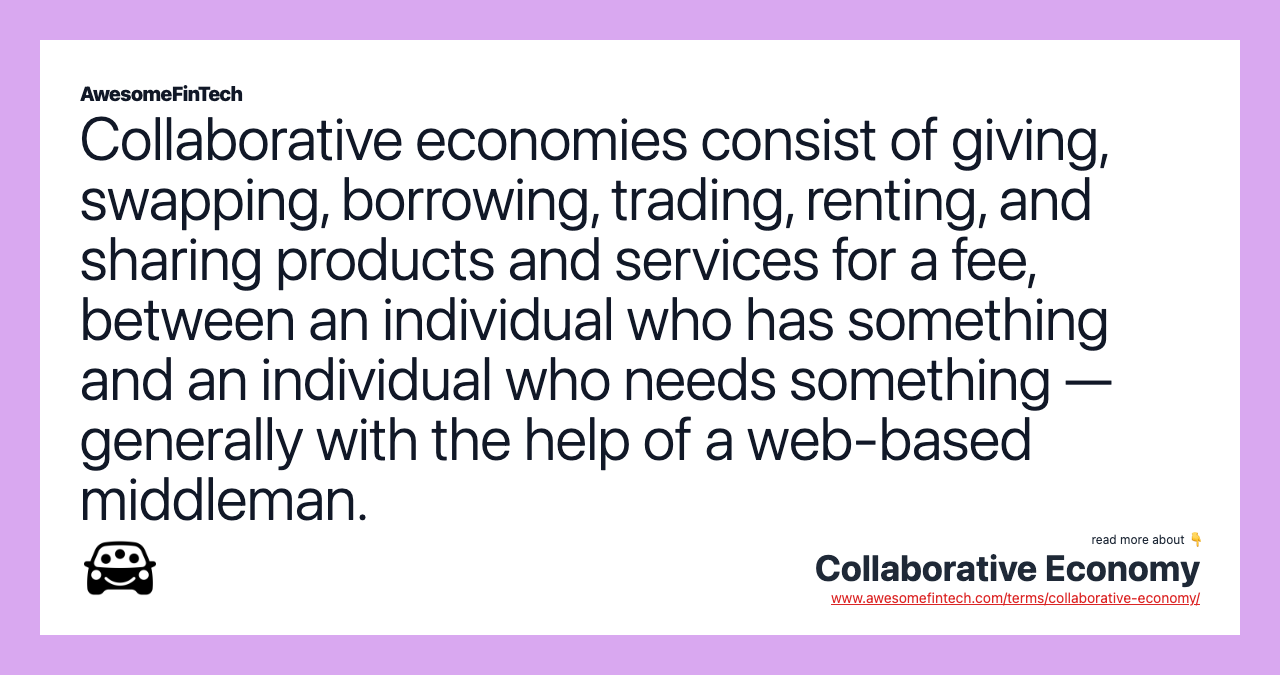 Collaborative economies consist of giving, swapping, borrowing, trading, renting, and sharing products and services for a fee, between an individual who has something and an individual who needs something — generally with the help of a web-based middleman.