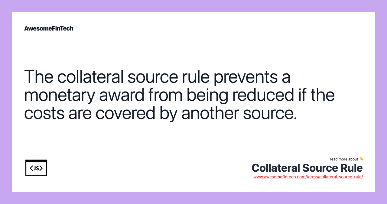 The collateral source rule prevents a monetary award from being reduced if the costs are covered by another source.