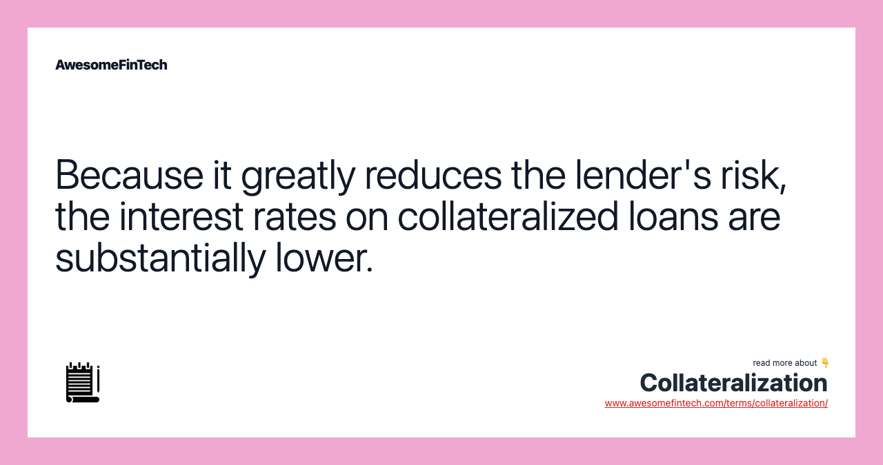 Because it greatly reduces the lender's risk, the interest rates on collateralized loans are substantially lower.