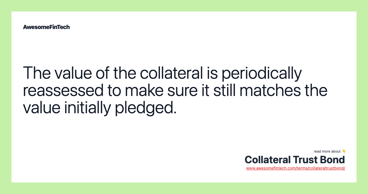 The value of the collateral is periodically reassessed to make sure it still matches the value initially pledged.