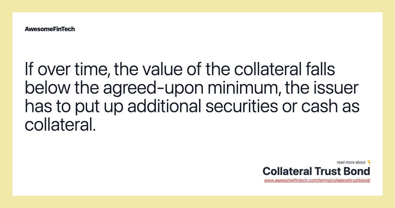 If over time, the value of the collateral falls below the agreed-upon minimum, the issuer has to put up additional securities or cash as collateral.