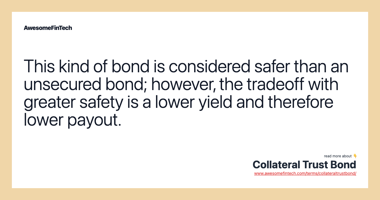 This kind of bond is considered safer than an unsecured bond; however, the tradeoff with greater safety is a lower yield and therefore lower payout.