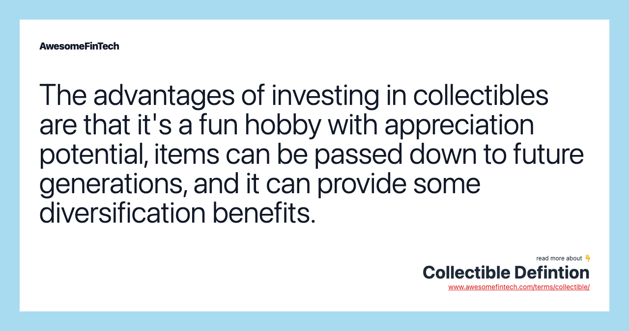 The advantages of investing in collectibles are that it's a fun hobby with appreciation potential, items can be passed down to future generations, and it can provide some diversification benefits.
