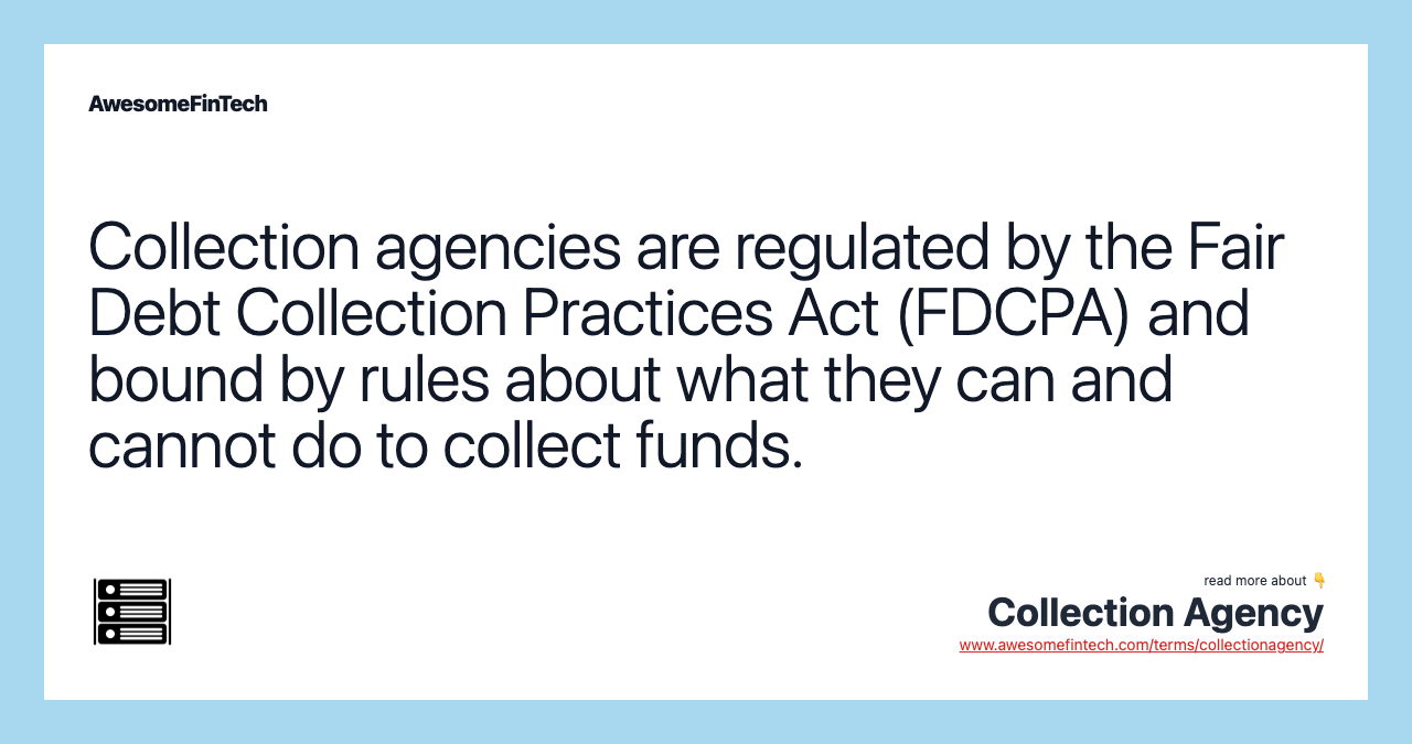 Collection agencies are regulated by the Fair Debt Collection Practices Act (FDCPA) and bound by rules about what they can and cannot do to collect funds.