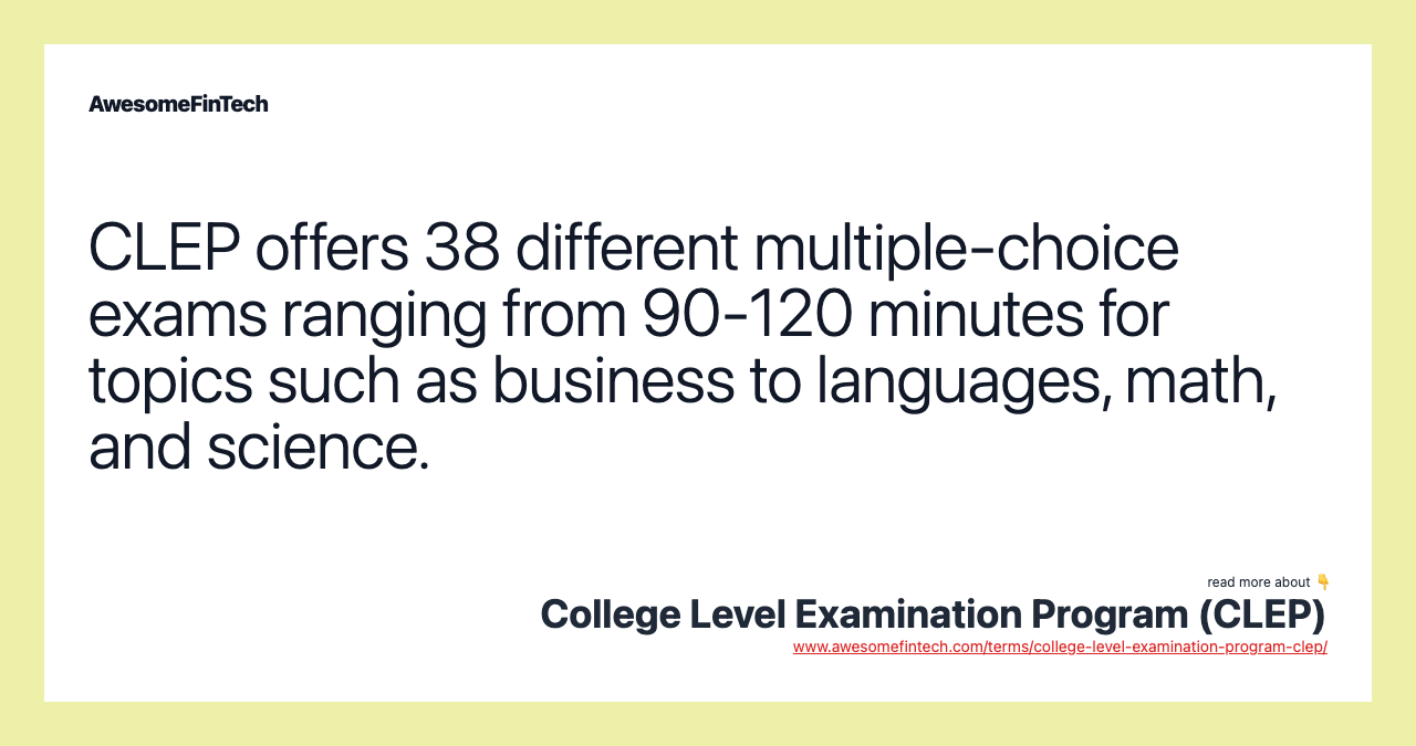 CLEP offers 38 different multiple-choice exams ranging from 90-120 minutes for topics such as business to languages, math, and science.