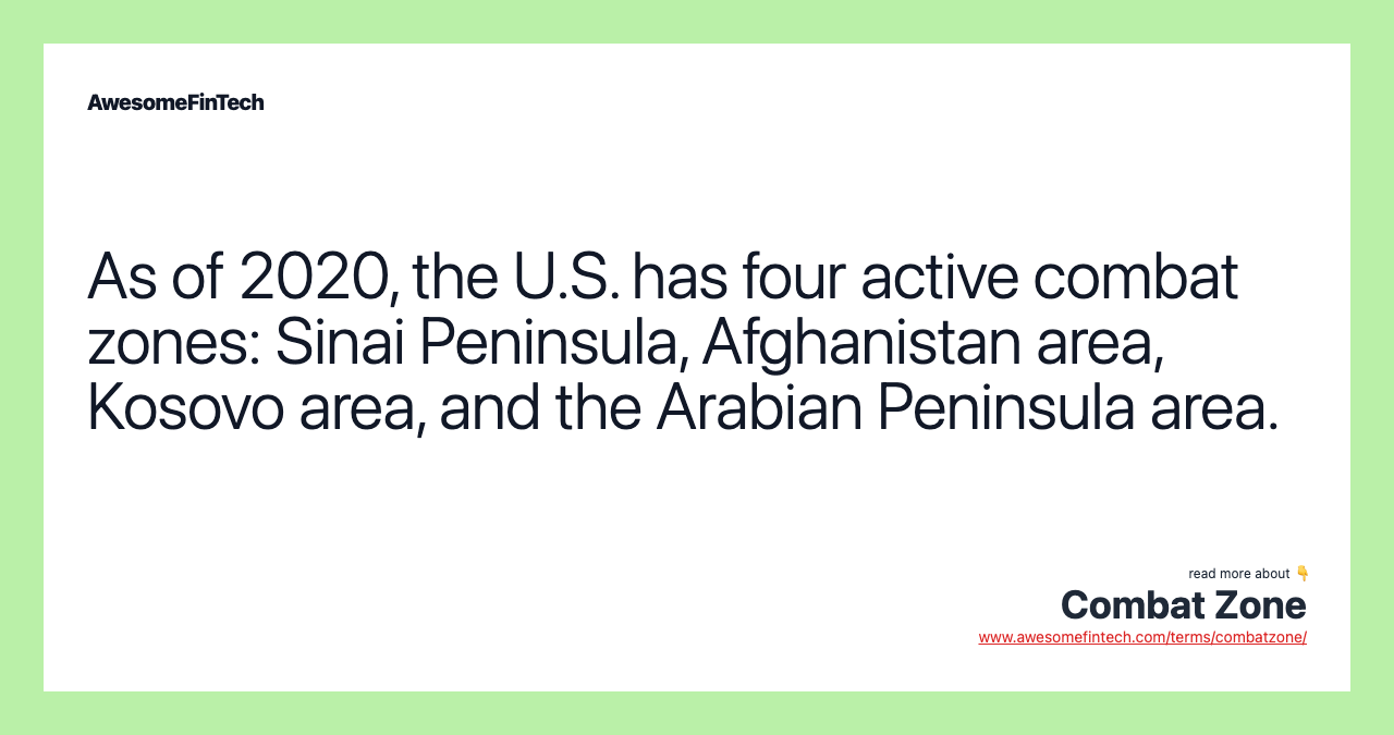 As of 2020, the U.S. has four active combat zones: Sinai Peninsula, Afghanistan area, Kosovo area, and the Arabian Peninsula area.