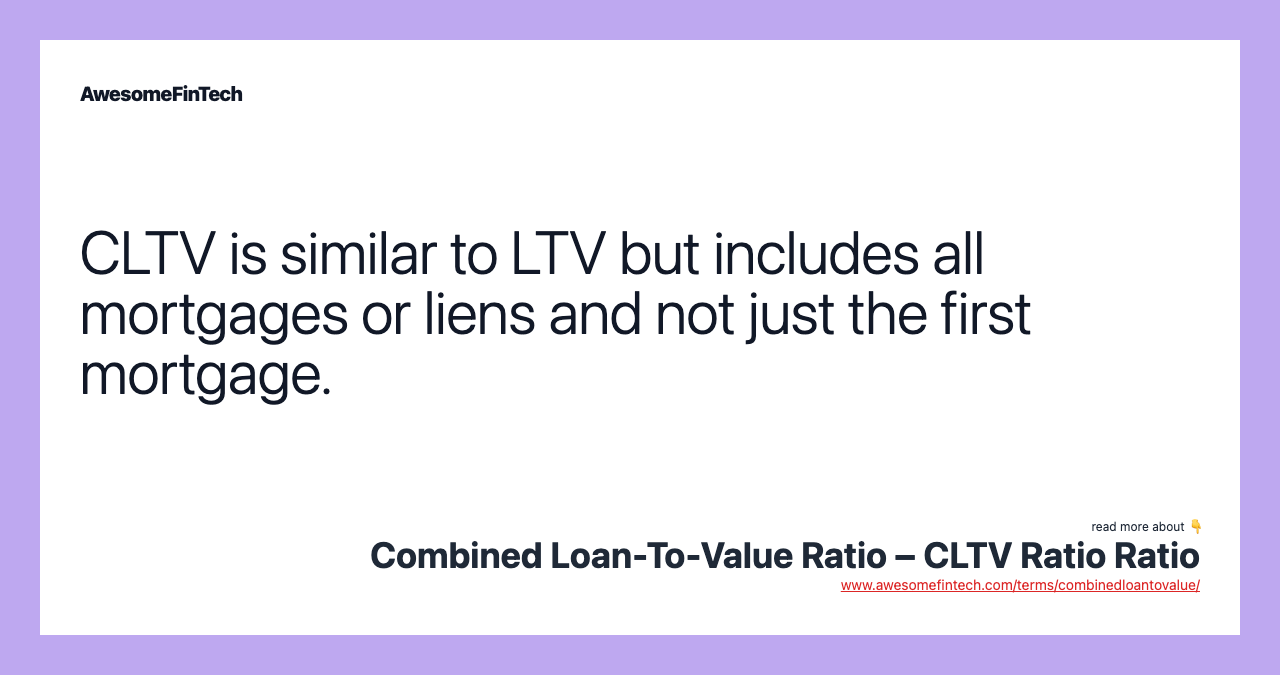 CLTV is similar to LTV but includes all mortgages or liens and not just the first mortgage.