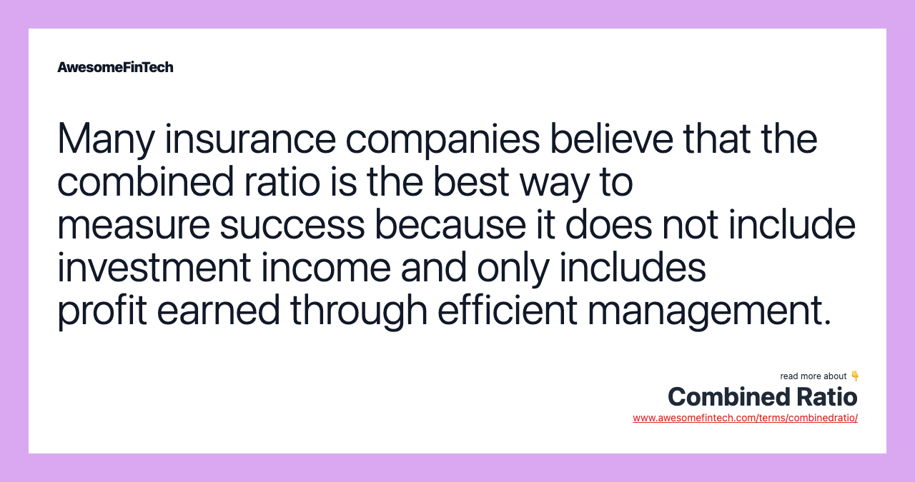Many insurance companies believe that the combined ratio is the best way to measure success because it does not include investment income and only includes profit earned through efficient management.