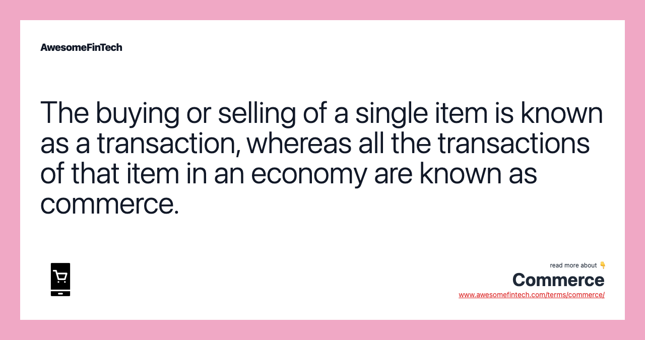 The buying or selling of a single item is known as a transaction, whereas all the transactions of that item in an economy are known as commerce.