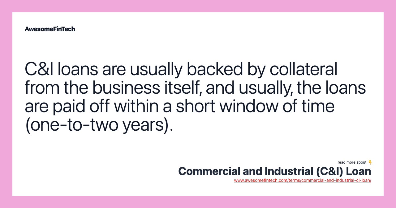 C&I loans are usually backed by collateral from the business itself, and usually, the loans are paid off within a short window of time (one-to-two years).
