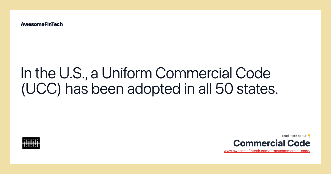 In the U.S., a Uniform Commercial Code (UCC) has been adopted in all 50 states.