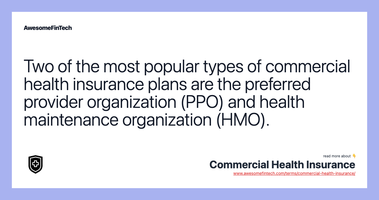 Two of the most popular types of commercial health insurance plans are the preferred provider organization (PPO) and health maintenance organization (HMO).