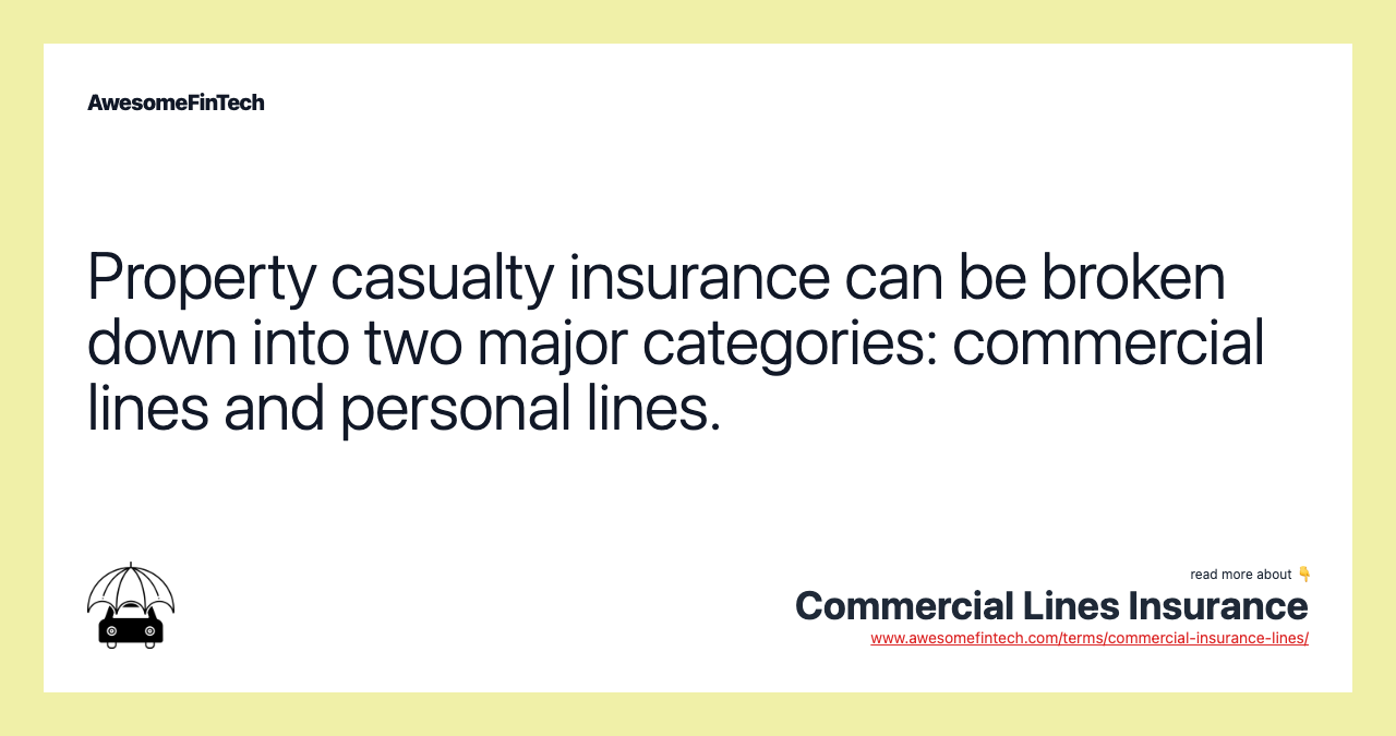 Property casualty insurance can be broken down into two major categories: commercial lines and personal lines.