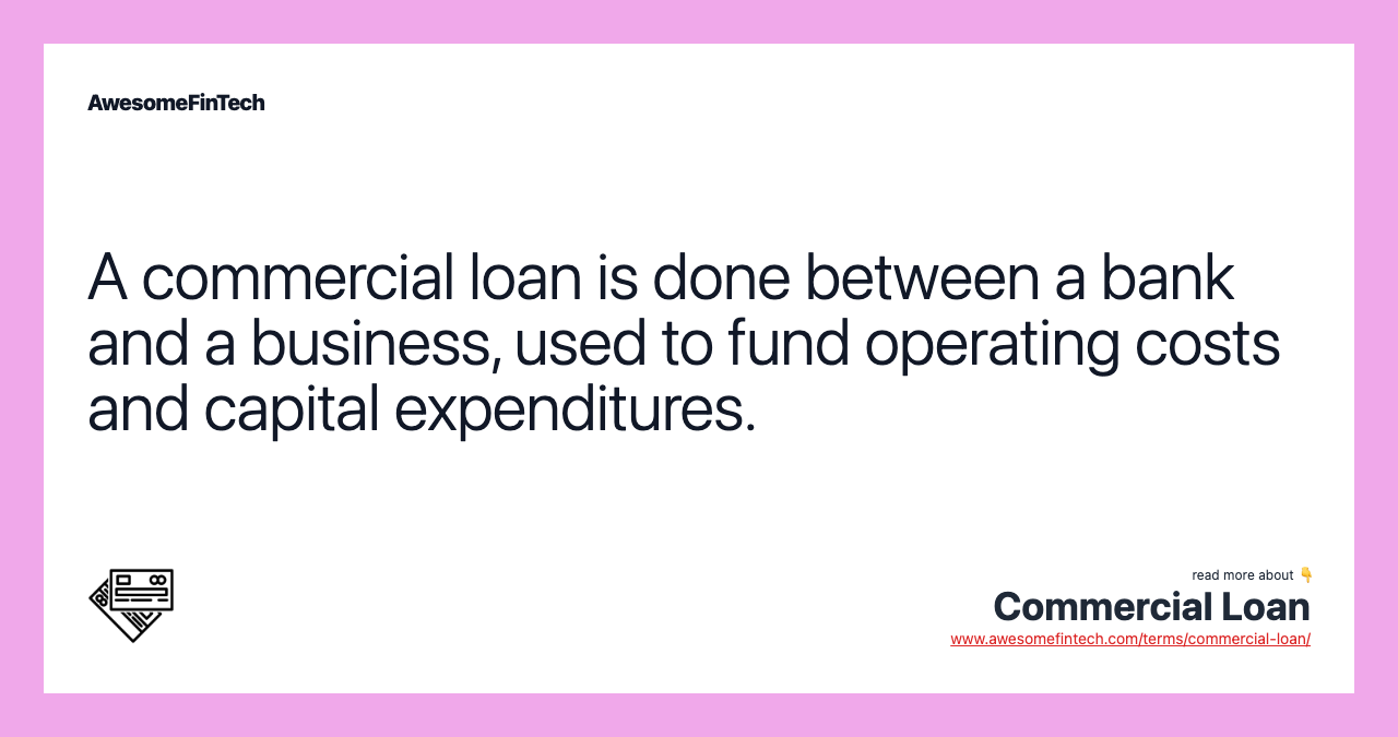 A commercial loan is done between a bank and a business, used to fund operating costs and capital expenditures.