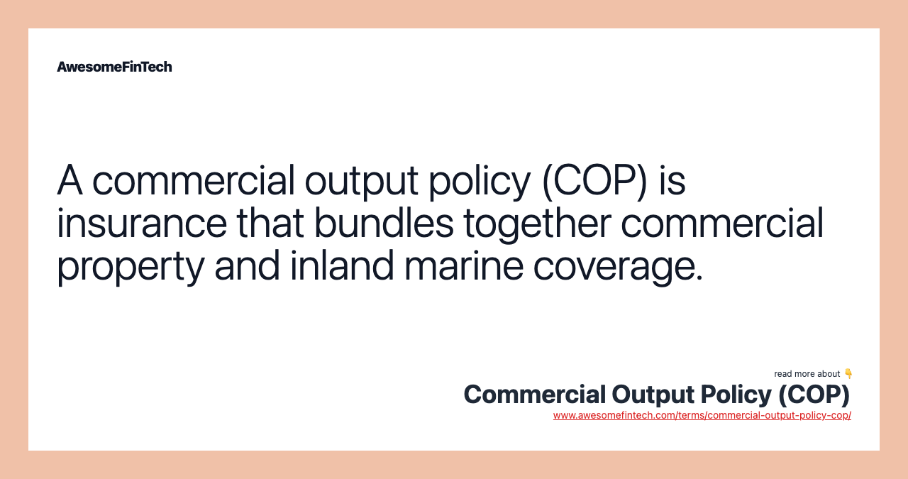 A commercial output policy (COP) is insurance that bundles together commercial property and inland marine coverage.