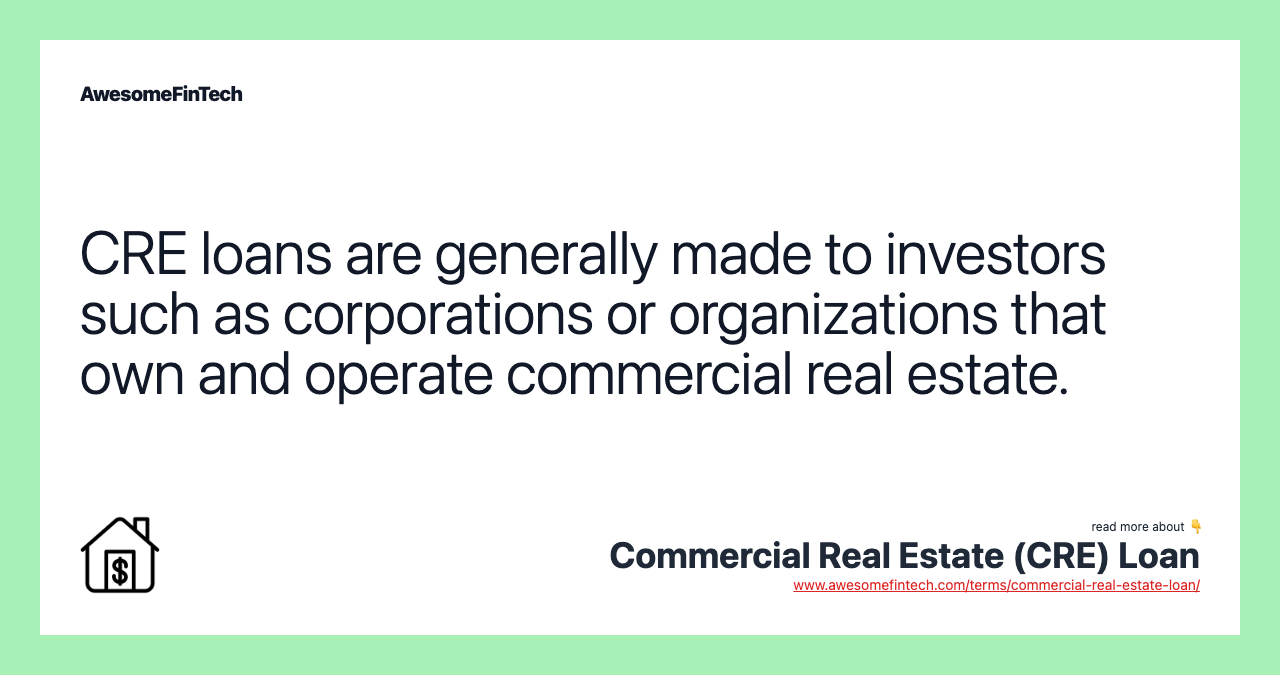 CRE loans are generally made to investors such as corporations or organizations that own and operate commercial real estate.