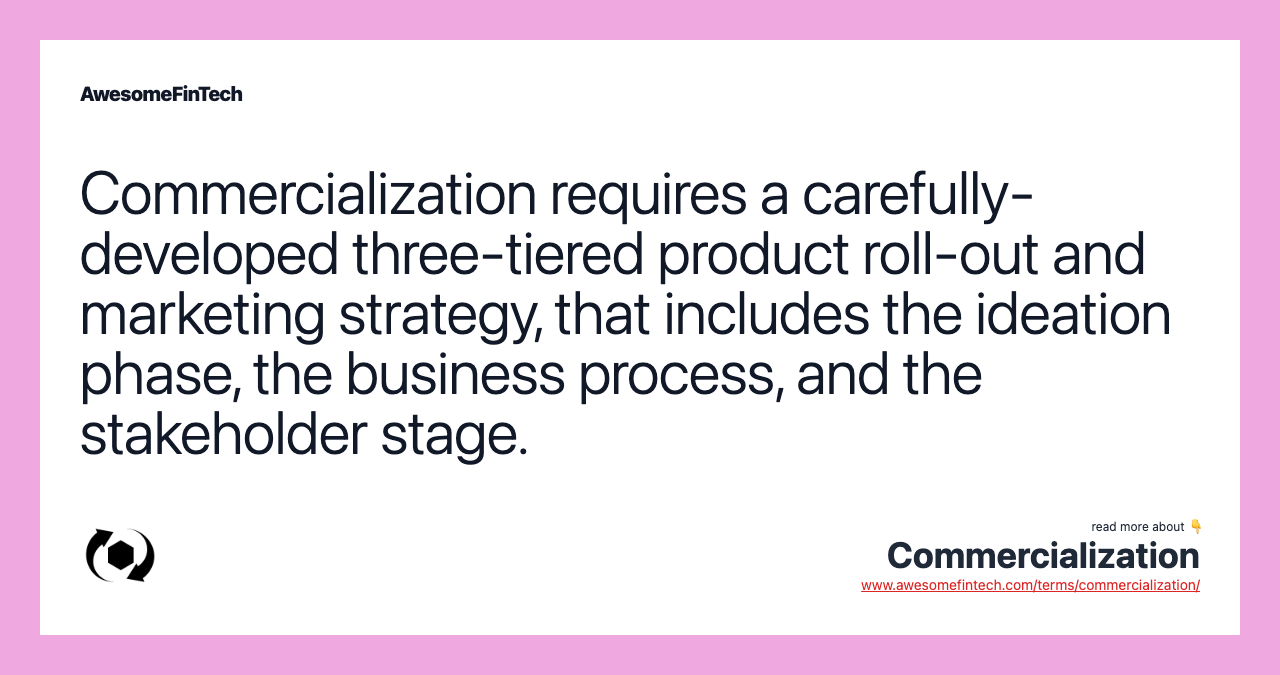 Commercialization requires a carefully-developed three-tiered product roll-out and marketing strategy, that includes the ideation phase, the business process, and the stakeholder stage.