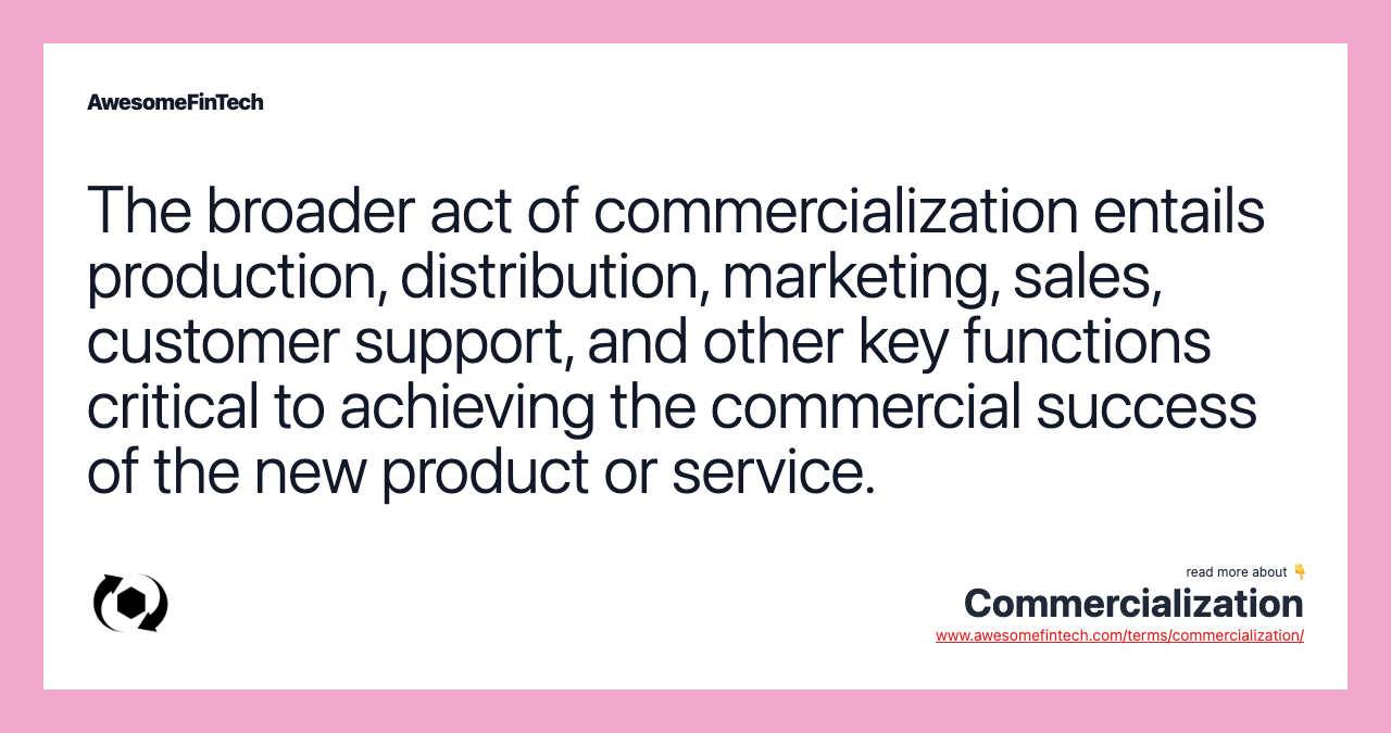 The broader act of commercialization entails production, distribution, marketing, sales, customer support, and other key functions critical to achieving the commercial success of the new product or service.