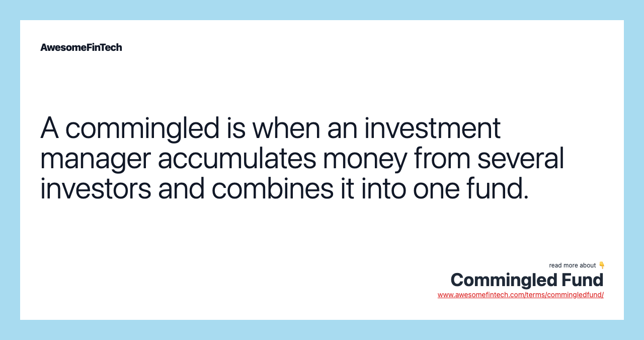 A commingled is when an investment manager accumulates money from several investors and combines it into one fund.