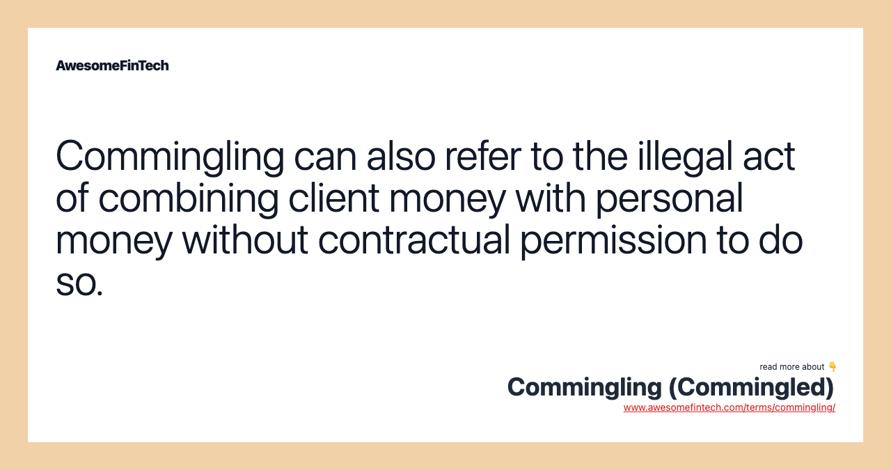 Commingling can also refer to the illegal act of combining client money with personal money without contractual permission to do so.