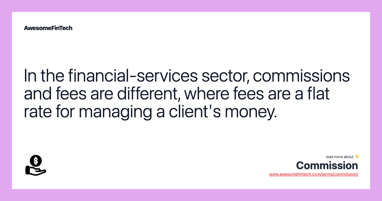In the financial-services sector, commissions and fees are different, where fees are a flat rate for managing a client's money.