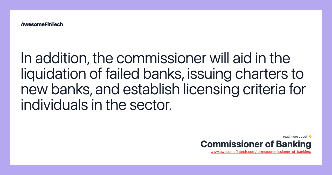 In addition, the commissioner will aid in the liquidation of failed banks, issuing charters to new banks, and establish licensing criteria for individuals in the sector.