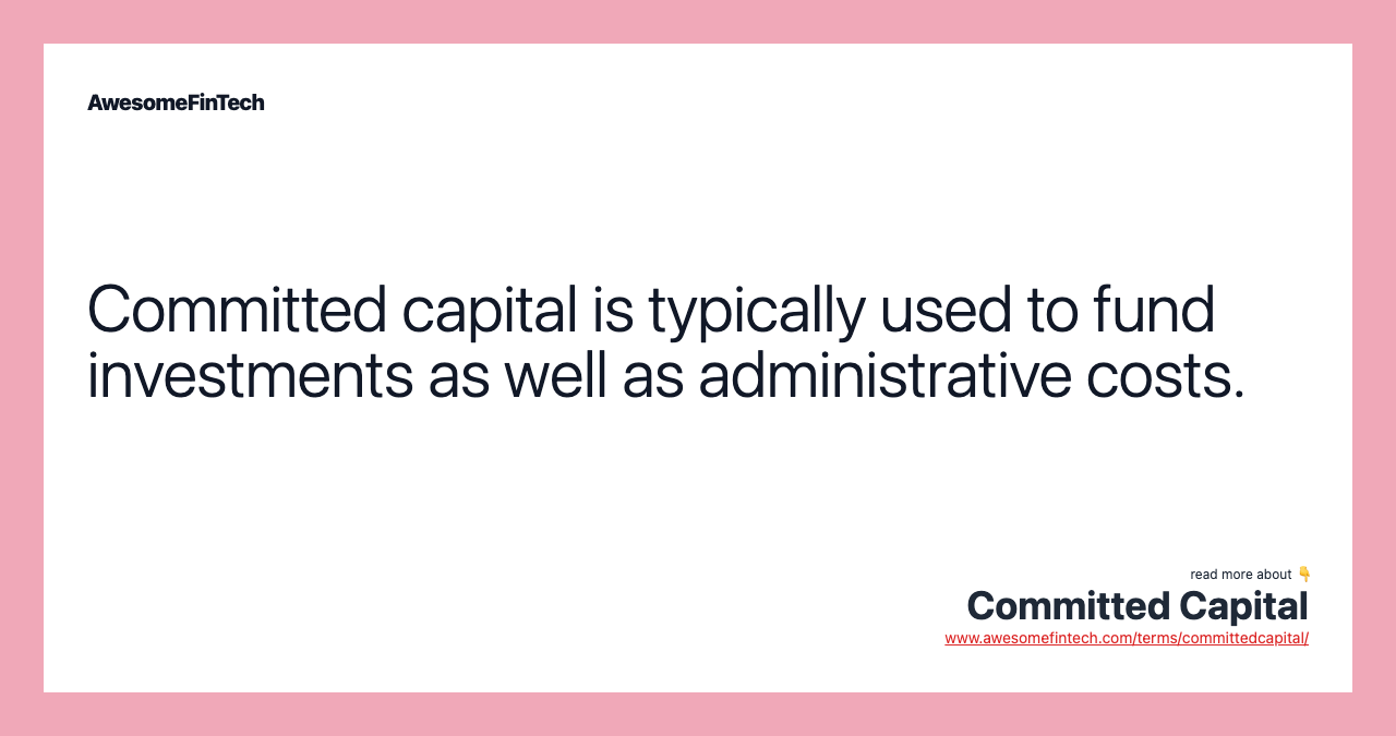 Committed capital is typically used to fund investments as well as administrative costs.