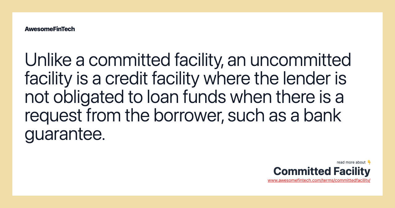 Unlike a committed facility, an uncommitted facility is a credit facility where the lender is not obligated to loan funds when there is a request from the borrower, such as a bank guarantee.
