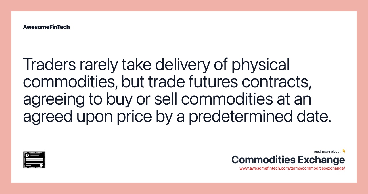 Traders rarely take delivery of physical commodities, but trade futures contracts, agreeing to buy or sell commodities at an agreed upon price by a predetermined date.