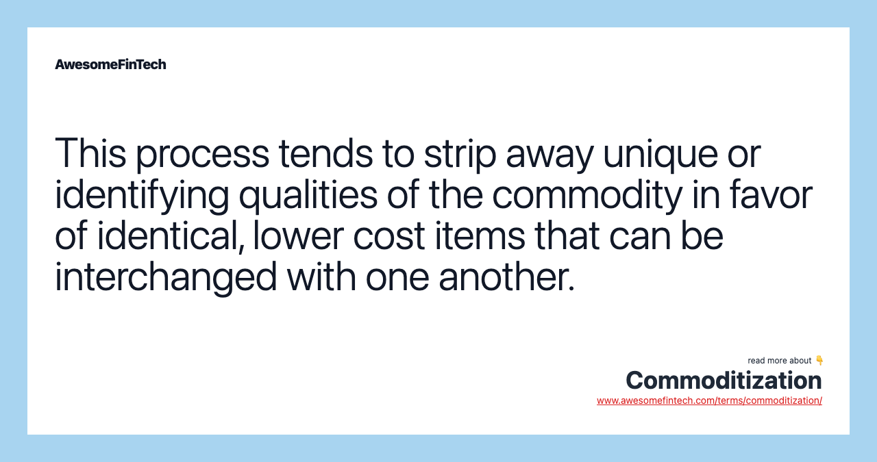 This process tends to strip away unique or identifying qualities of the commodity in favor of identical, lower cost items that can be interchanged with one another.