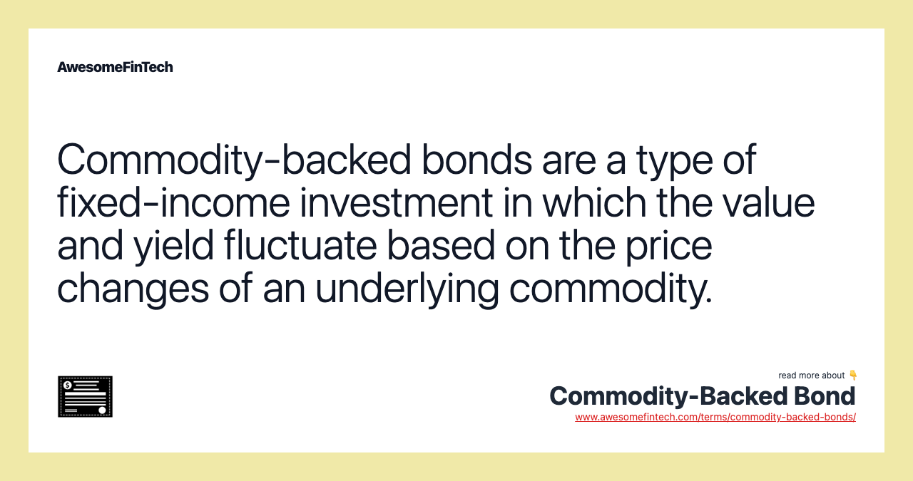 Commodity-backed bonds are a type of fixed-income investment in which the value and yield fluctuate based on the price changes of an underlying commodity.