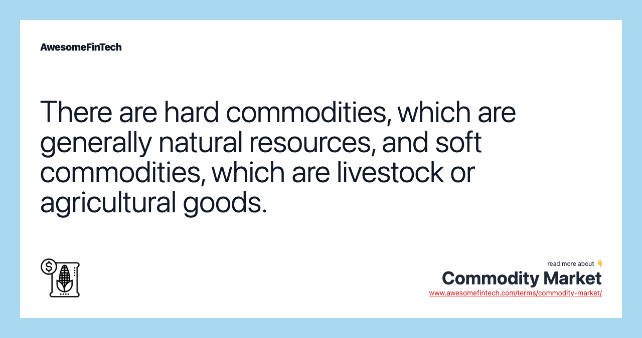 There are hard commodities, which are generally natural resources, and soft commodities, which are livestock or agricultural goods.