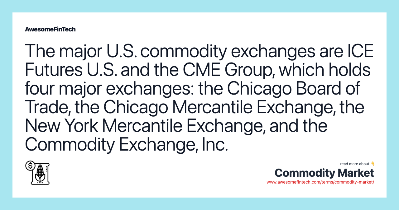 The major U.S. commodity exchanges are ICE Futures U.S. and the CME Group, which holds four major exchanges: the Chicago Board of Trade, the Chicago Mercantile Exchange, the New York Mercantile Exchange, and the Commodity Exchange, Inc.