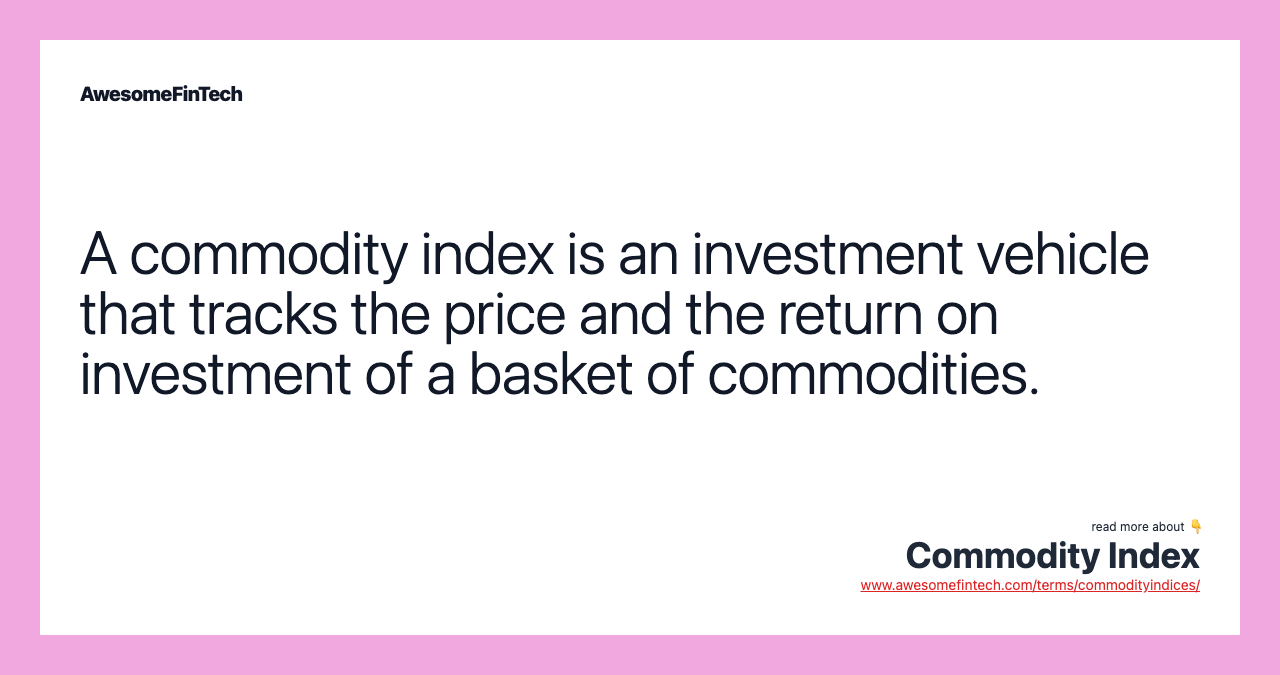 A commodity index is an investment vehicle that tracks the price and the return on investment of a basket of commodities.
