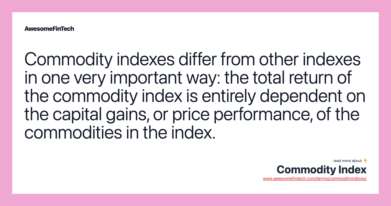 Commodity indexes differ from other indexes in one very important way: the total return of the commodity index is entirely dependent on the capital gains, or price performance, of the commodities in the index.