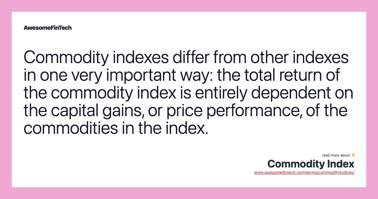 Commodity indexes differ from other indexes in one very important way: the total return of the commodity index is entirely dependent on the capital gains, or price performance, of the commodities in the index.