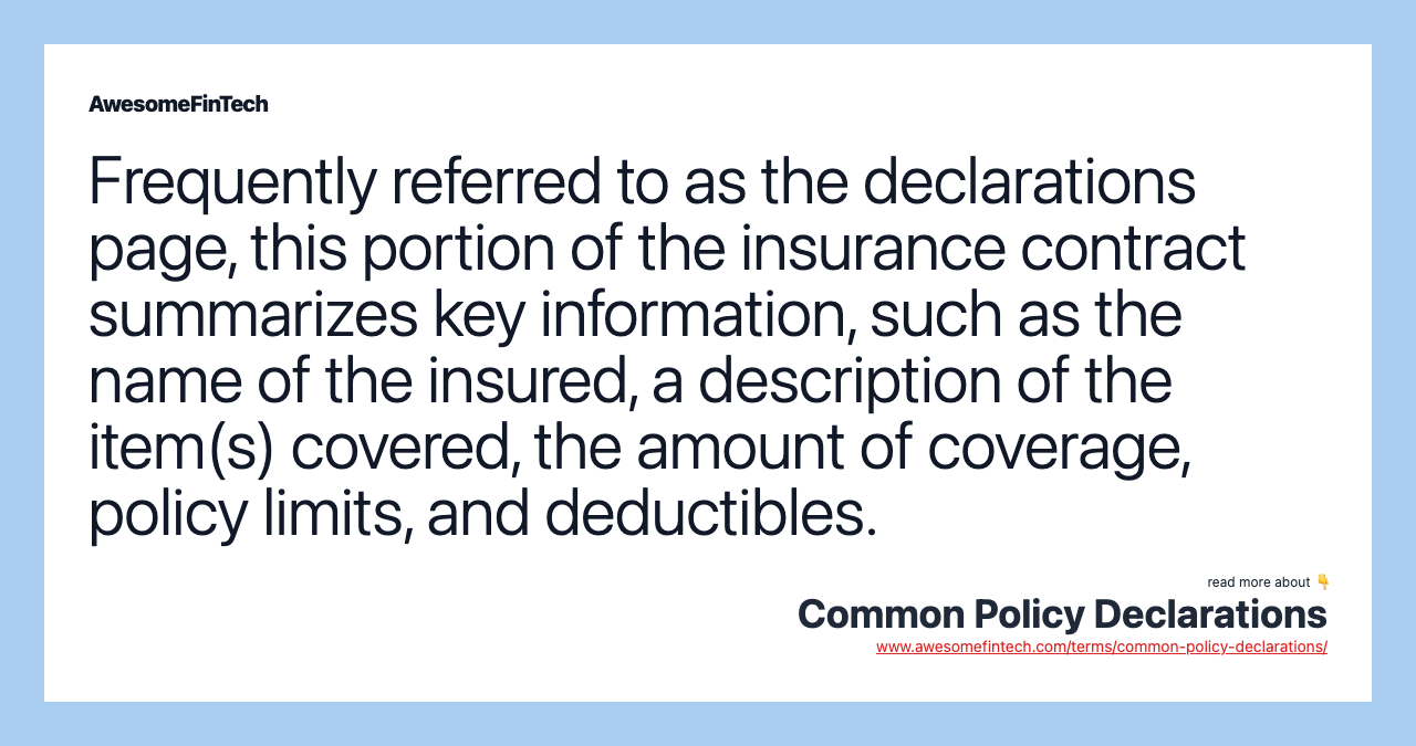 Frequently referred to as the declarations page, this portion of the insurance contract summarizes key information, such as the name of the insured, a description of the item(s) covered, the amount of coverage, policy limits, and deductibles.