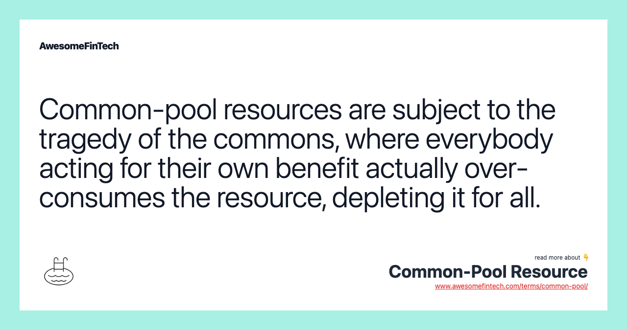 Common-pool resources are subject to the tragedy of the commons, where everybody acting for their own benefit actually over-consumes the resource, depleting it for all.