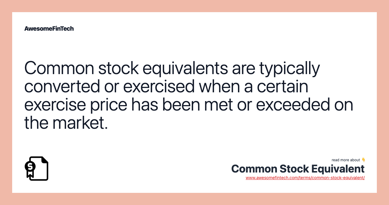 Common stock equivalents are typically converted or exercised when a certain exercise price has been met or exceeded on the market.