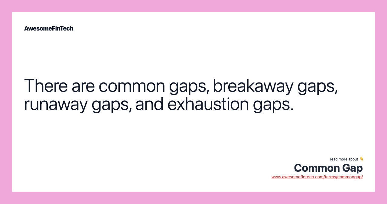 There are common gaps, breakaway gaps, runaway gaps, and exhaustion gaps.