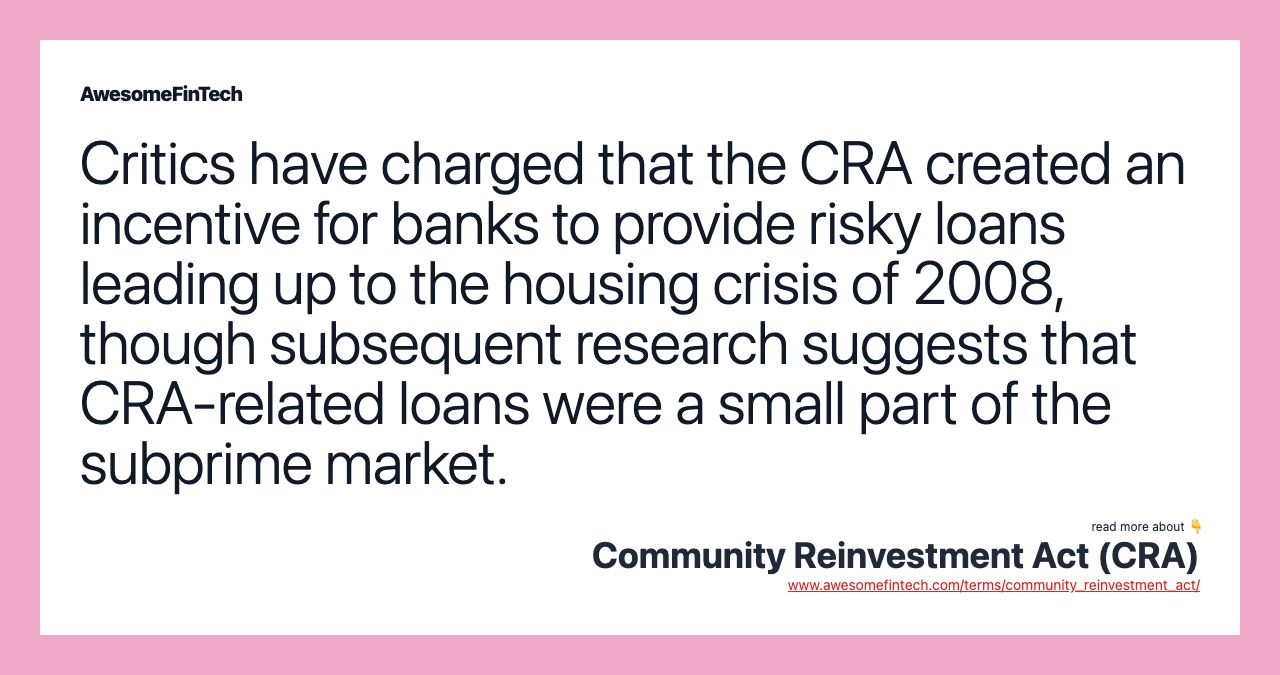 Critics have charged that the CRA created an incentive for banks to provide risky loans leading up to the housing crisis of 2008, though subsequent research suggests that CRA-related loans were a small part of the subprime market.