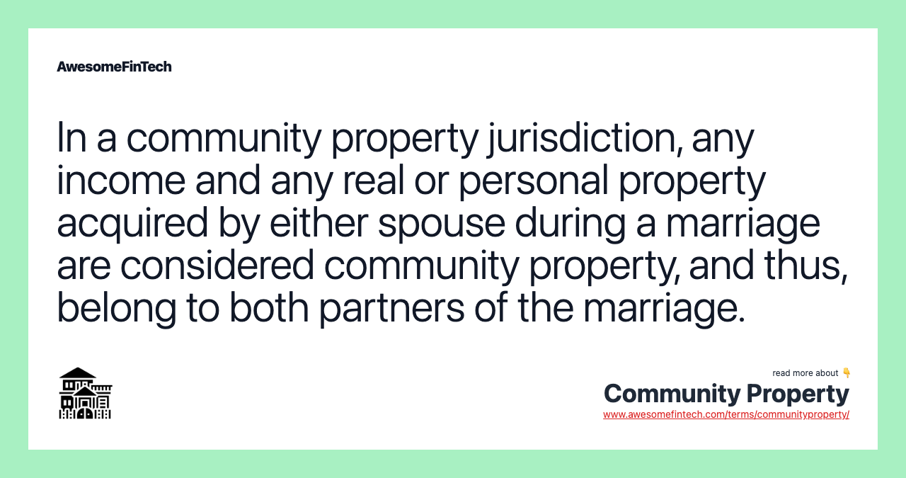 In a community property jurisdiction, any income and any real or personal property acquired by either spouse during a marriage are considered community property, and thus, belong to both partners of the marriage.