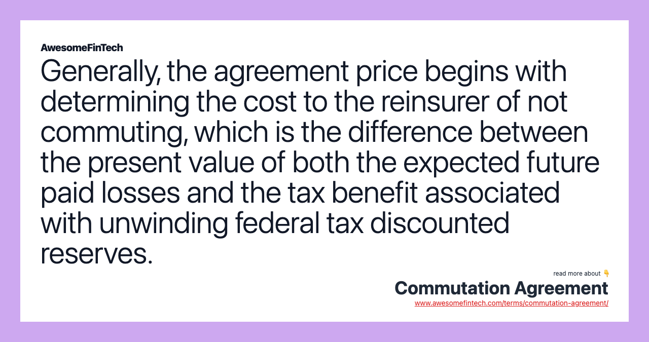 Generally, the agreement price begins with determining the cost to the reinsurer of not commuting, which is the difference between the present value of both the expected future paid losses and the tax benefit associated with unwinding federal tax discounted reserves.